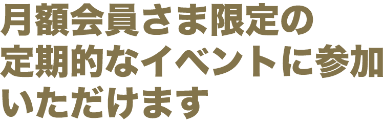 月額会員さま限定の定期的なイベントに参加いただけます