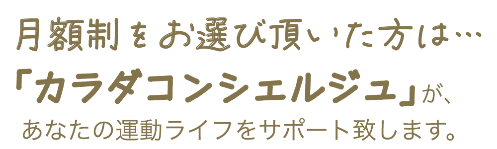 月額制をお選び頂いた方は…｢カラダコンシェルジュ｣が、あなたの運動ライフをサポート致します。